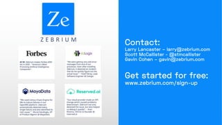Contact:
Larry Lancaster – larry@zebrium.com
Scott McCallister - @stmcallister
Gavin Cohen – gavin@zebrium.com
Get started for free:
www.zebrium.com/sign-up
Z E B R I U M
 
