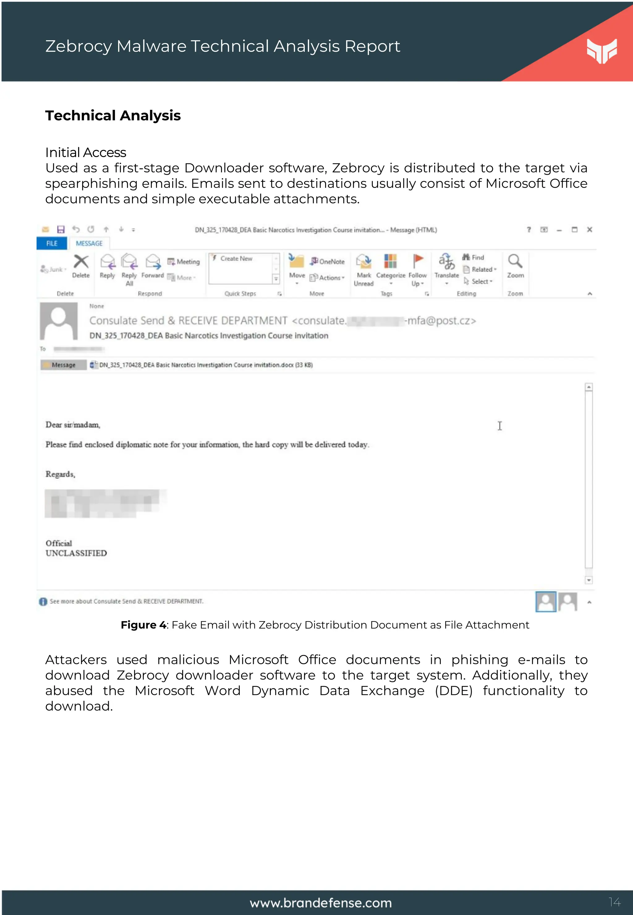 14
Technical Analysis
Initial Access
Used as a first-stage Downloader software, Zebrocy is distributed to the target via
spearphishing emails. Emails sent to destinations usually consist of Microsoft Office
documents and simple executable attachments.
Zebrocy Malware Technical Analysis Report
Figure 4: Fake Email with Zebrocy Distribution Document as File Attachment
Attackers used malicious Microsoft Office documents in phishing e-mails to
download Zebrocy downloader software to the target system. Additionally, they
abused the Microsoft Word Dynamic Data Exchange (DDE) functionality to
download.
 