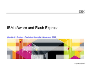 IBM zAware and Flash Express

Mike Smith, System z Technical Specialist, September 2012




                                                            © 2012 IBM Corporation
 
