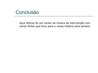 Conclusão

 Zeca Afonso foi um cantor de música de intervenção com
 vários êxitos que ficou para a nossa história para sempre.
 