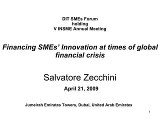 DIT SMEs Forum holding V INSME Annual Meeting Financing SMEs’ Innovation at times of global financial crisis Salvatore Zecchini   April 21, 2009 Jumeirah Emirates Towers, Dubai, United Arab Emirates   