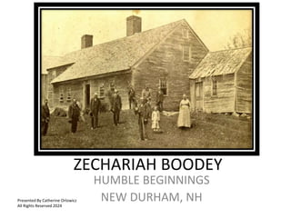 ZECHARIAH BOODEY
HUMBLE BEGINNINGS
NEW DURHAM, NH
Presented By Catherine Orlowicz
All Rights Reserved 2024
 