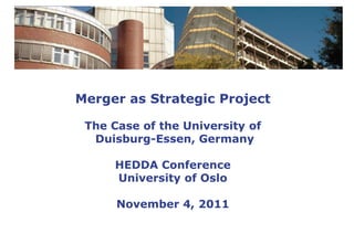 Merger as Strategic Project

 The Case of the University of
  Duisburg-Essen, Germany

     HEDDA Conference
     University of Oslo

      November 4, 2011
 
