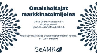 Omaishoitajat
markkinatoimijoina
Minna Zechner (@seamk.fi)
Yliopettaja, dosentti
Seinäjoen ammattikorkeakoulu
Kelan seminaari: Mitä omaishoitoperheeseen kuuluu?
8.3.2018 Helsinki
 