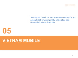 VIETNAM MOBILE
05
“Mobile has driven an unprecedented behavioral and
cultural shift, providing utility, information and
connectivity at our fingertips”
26
 