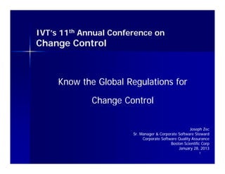 IVT s 11th Annual Conference on
IVT’s
Change Control



     Know the Global Regulations for

             Change Control
             Ch     C t l

                                                      Joseph Zec
                       Sr. Manager & Corporate Software Steward
                            Corporate Software Quality Assurance
                                           Boston Scientific Corp
                                               January 28, 2013
                                                           1
 