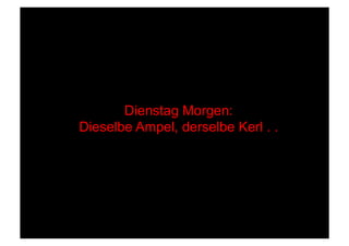 Dienstag Morgen:
Dieselbe Ampel, derselbe Kerl . .
 