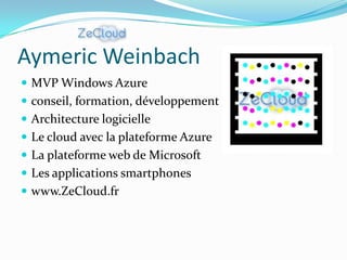 Aymeric Weinbach
 MVP Windows Azure
 conseil, formation, développement
 Architecture logicielle
 Le cloud avec la plateforme Azure
 La plateforme web de Microsoft
 Les applications smartphones
 www.ZeCloud.fr
 