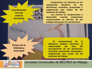 Jornadas Comarcales de BECREA de Málaga
Coordinación
con los
centros
escolares
Compromiso de informar en los
respectivos c...