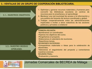 Jornadas Comarcales de BECREA de Málaga
3.- VENTAJAS DE UN GRUPO DE COOPERACIÓN BIBLIOTECARIA.
3.1.- NUESTROS OBJETIVOS.
3...