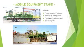 - MOBILE EQUIPMENT STAND -
Features:
 Trailer Mounted Packages;
 Fast rig-up and rig-down;
 Totally self-contained; and
 No crane picks.
 