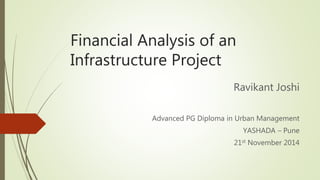 Financial Analysis of an
Infrastructure Project
Ravikant Joshi
Advanced PG Diploma in Urban Management
YASHADA – Pune
21st November 2014
 