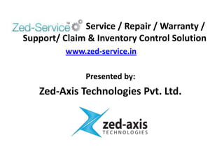 Service / Repair / Warranty /
Support/ Claim & Inventory Control Solution
          www.zed-service.in

               Presented by:
   Zed-Axis Technologies Pvt. Ltd.
 