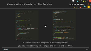 ADAPT BY ZED
10
Computational Complexity: The Problem
In the classic find all anagrams in a dataset problem,
you could iterate every time. Or just pre-process and use KVPs.
v
 