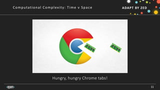 ADAPT BY ZED
11
Computational Complexity: Time v Space
Hungry, hungry Chrome tabs!
 