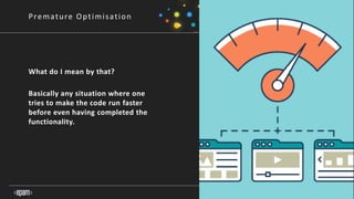 13
Premature Optimisation
What do I mean by that?
Basically any situation where one
tries to make the code run faster
before even having completed the
functionality.
 