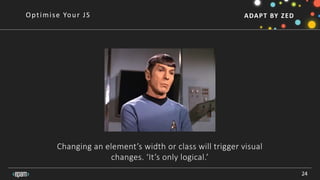 ADAPT BY ZED
Changing an element’s width or class will trigger visual
changes. ‘It’s only logical.’
24
Optimise Your JS
 