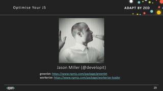 ADAPT BY ZED
Jason Miller (@developit)
29
Optimise Your JS
greenlet: https://www.npmjs.com/package/greenlet
workerize: https://www.npmjs.com/package/workerize-loader
 