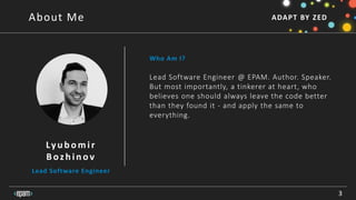 ADAPT BY ZED
Who Am I?
Lyu b omir
B ozh in ov
Lead Software Engineer
Lead Software Engineer @ EPAM. Author. Speaker.
But most importantly, a tinkerer at heart, who
believes one should always leave the code better
than they found it - and apply the same to
everything.
3
About Me
 