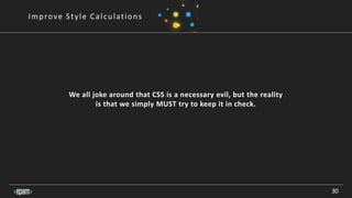 30
Improve Style Calculations
We all joke around that CSS is a necessary evil, but the reality
is that we simply MUST try to keep it in check.
 