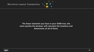 32
Minimise Layout Complexity
The fewer elements you have in your DOM tree, the
more quickly the browser will calculate the locations and
dimensions of all of them.
 