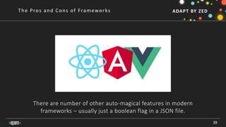 ADAPT BY ZED
There are number of other auto-magical features in modern
frameworks – usually just a boolean flag in a JSON file.
39
The Pros and Cons of Frameworks
 