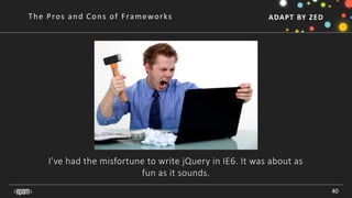 ADAPT BY ZED
I’ve had the misfortune to write jQuery in IE6. It was about as
fun as it sounds.
40
The Pros and Cons of Frameworks
 