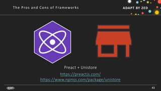 ADAPT BY ZED
Preact + Unistore
https://preactjs.com/
https://www.npmjs.com/package/unistore
43
The Pros and Cons of Frameworks
 