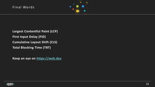 52
Final Words
Largest Contentful Paint (LCP)
First Input Delay (FID)
Cumulative Layout Shift (CLS)
Total Blocking Time (TBT)
Keep an eye on https://web.dev
 
