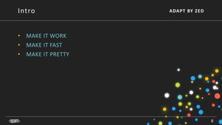 ADAPT BY ZED
• MAKE IT WORK
• MAKE IT FAST
• MAKE IT PRETTY
6
Intro
 