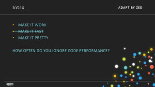 ADAPT BY ZED
• MAKE IT WORK
• MAKE IT FAST
• MAKE IT PRETTY
HOW OFTEN DO YOU IGNORE CODE PERFORMANCE?
7
Intro
 