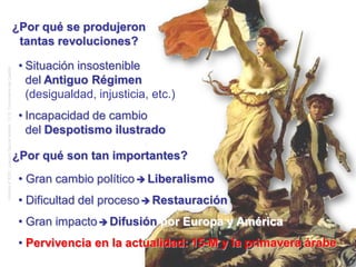 Historia4ºESO.JoaquínGarcíaAndrés.I.E.S.ComunerosdeCastilla
¿Por qué se produjeron
tantas revoluciones?
• Situación insostenible
del Antiguo Régimen
(desigualdad, injusticia, etc.)
• Incapacidad de cambio
del Despotismo ilustrado
¿Por qué son tan importantes?
• Gran cambio político Liberalismo
• Dificultad del proceso Restauración
• Gran impacto Difusión por Europa y América
• Pervivencia en la actualidad: 15-M y la primavera árabe
 