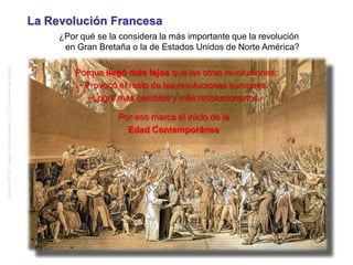 La Revolución Francesa
¿Por qué se la considera la más importante que la revolución
en Gran Bretaña o la de Estados Unidos de Norte América?
Porque llegó más lejos que las otras revoluciones:
• Provocó el resto de las revoluciones europeas;
• Logró más cambios y más revolucionarios.
Por eso marca el inicio de la
Edad Contemporánea
Historia4ºESO.JoaquínGarcíaAndrés.I.E.S.ComunerosdeCastilla
 