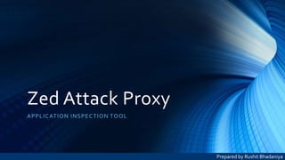 Zed Attack Proxy
APPLICATION INSPECTION TOOL
Prepared by Rushit Bhadaniya
 
