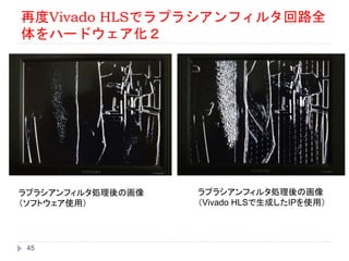 再度Vivado HLSでラプラシアンフィルタ回路全
体をハードウェア化２
ラプラシアンフィルタ処理後の画像
（ソフトウェア使用）
ラプラシアンフィルタ処理後の画像
（Vivado HLSで生成したIPを使用）
45
 