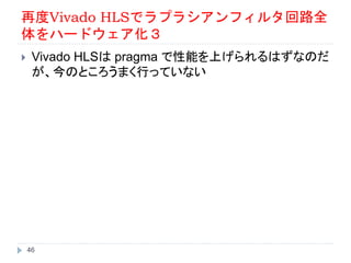 再度Vivado HLSでラプラシアンフィルタ回路全
体をハードウェア化３
 Vivado HLSは pragma で性能を上げられるはずなのだ
が、今のところうまく行っていない
46
 