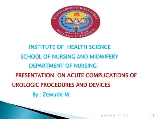 2/7/2023
By Zewude M 1
INSTITUTE OF HEALTH SCIENCE
SCHOOL OF NURSING AND MIDWIFERY
DEPARTMENT OF NURSING
PRESENTATION ON ACUTE COMPLICATIONS OF
UROLOGIC PROCEDURES AND DEVICES
By : Zewude M.
 