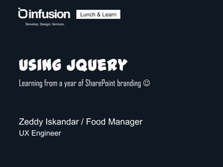 Lunch & Learn Using jQuery Learning from a year of SharePoint branding  Zeddy Iskandar / Food Manager UX Engineer 
