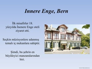 Innere Enge, Bern
İlk misafirler 18.
yüzyılda İnenere Enge oteli
ziyaret etti.
Seçkin müzisyenlere adanmış
temalı iç mekanlara sahiptir.
Şimdi, bu şehrin en
büyüleyici manzaralarından
biri.
RECEP İBRAHİMOĞLU
 