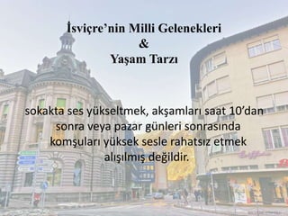 İsviçre’nin Milli Gelenekleri
&
Yaşam Tarzı
sokakta ses yükseltmek, akşamları saat 10’dan
sonra veya pazar günleri sonrasında
komşuları yüksek sesle rahatsız etmek
alışılmış değildir.
RECEP İBRAHİMOĞLU
 