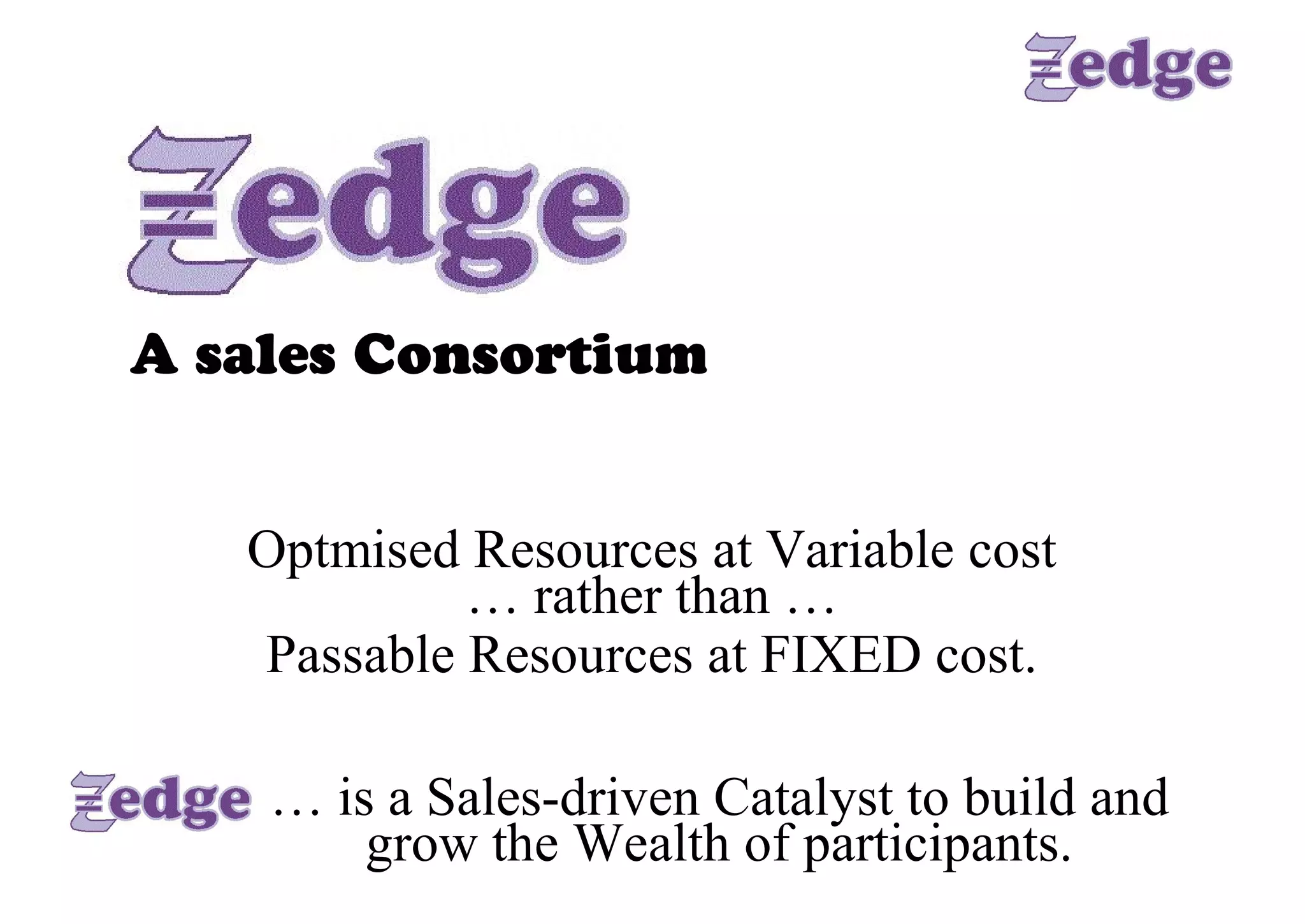 A sales Consortium 


   Optmised Resources at Variable cost 
            … rather than … 
   Passable Resources at FIXED cost. 

    … is a Sales­driven Catalyst to build and 
        grow the Wealth of participants.
 