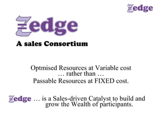 A sales Consortium 


   Optmised Resources at Variable cost 
            … rather than … 
   Passable Resources at FIXED cost. 

    … is a Sales­driven Catalyst to build and 
        grow the Wealth of participants.
 