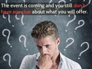 The event is coming and you still don’t 
have any clue about what you will offer. 
 
