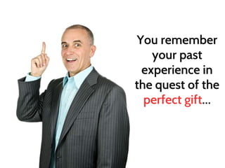 You remember 
your past 
experience in 
the quest of the 
perfect gift… 
 