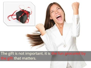 The gift is not important, it is the fun procured by 
the gift that matters. 
 