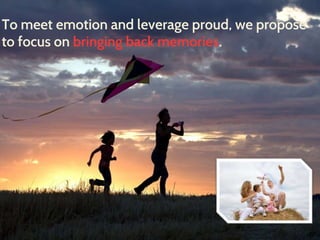 To meet emotion and leverage proud, we propose 
to focus on bringing back memories. 
 