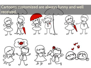 Cartoons customized are always funny and well 
received. 
 