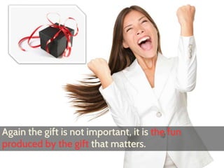 Again the gift is not important, it is the fun 
produced by the gift that matters. 
 