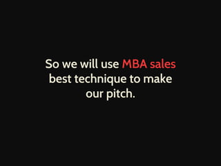 So we will use MBA sales 
best technique to make 
our pitch. 
 