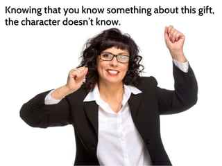 Knowing that you know something about this gift, 
the character doesn’t know. 
 